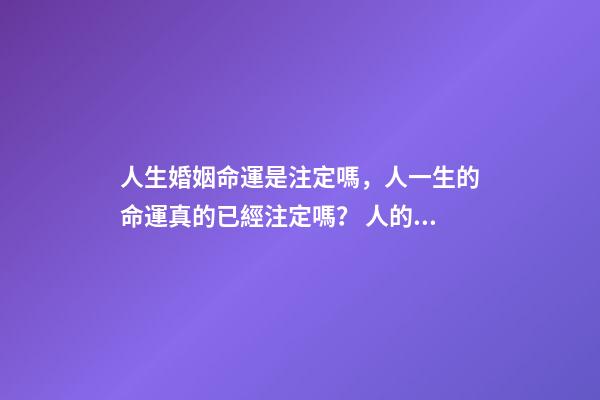 人生婚姻命運是注定嗎，人一生的命運真的已經注定嗎？ 人的命運和婚姻真的是天注定嗎？-第1張-觀點-玄機派